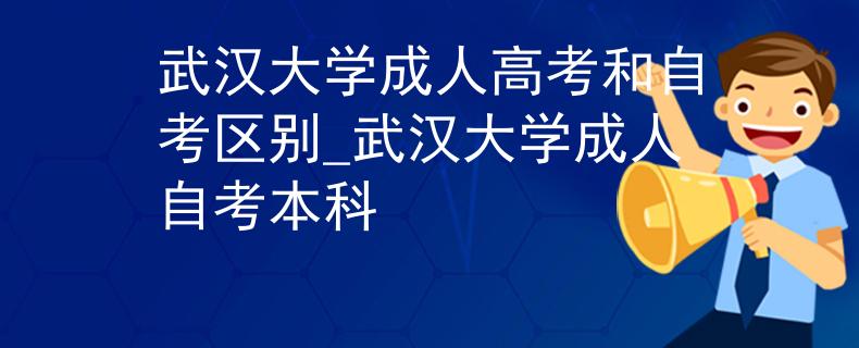 武漢大學成人高考和自考區(qū)別_武漢大學成人自考本科