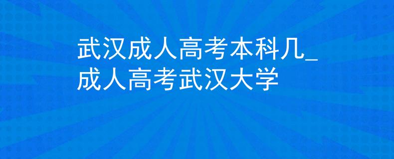 武漢成人高考本科幾_成人高考武漢大學(xué)