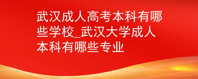 武漢成人高考本科有哪些學(xué)校_武漢大學(xué)成人本科有哪些專業(yè) 武漢成人高考本科有哪些學(xué)校_武漢大學(xué)成人本科有哪些專業(yè)