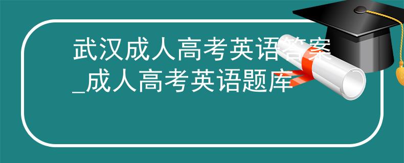 武漢成人高考英語(yǔ)答案_成人高考英語(yǔ)題庫(kù)