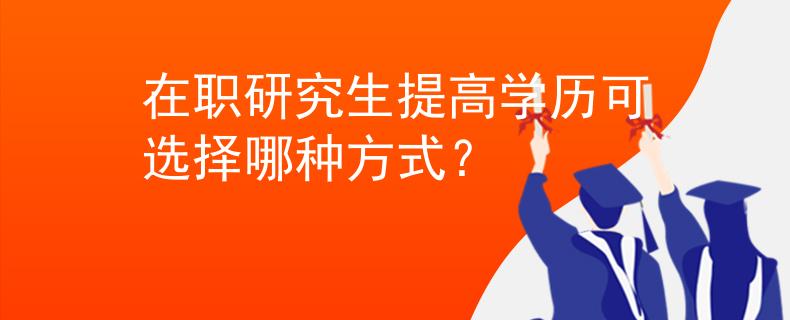 在職研究生提高學(xué)歷可選擇哪種方式？