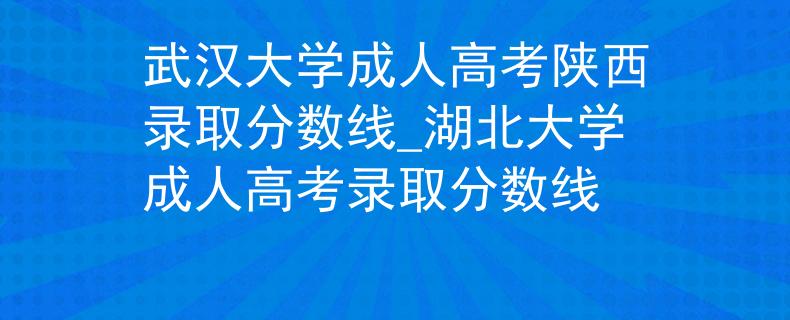 武漢大學(xué)成人高考陜西錄取分?jǐn)?shù)線_湖北大學(xué)成人高考錄取分?jǐn)?shù)線