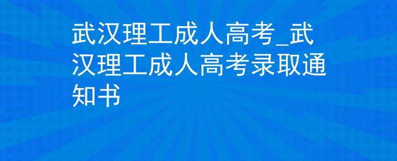 武漢理工成人高考_武漢理工成人高考錄取通知書