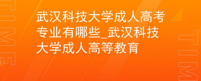 武漢科技大學(xué)成人高考專業(yè)有哪些_武漢科技大學(xué)成人高等教育