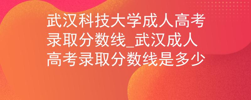 武漢科技大學(xué)成人高考錄取分?jǐn)?shù)線_武漢成人高考錄取分?jǐn)?shù)線是多少