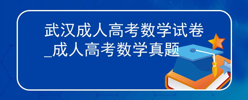 武漢成人高考數(shù)學(xué)試卷_成人高考數(shù)學(xué)真題