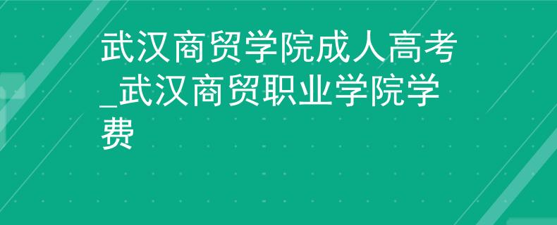 武漢商貿(mào)學院成人高考_武漢商貿(mào)職業(yè)學院學費