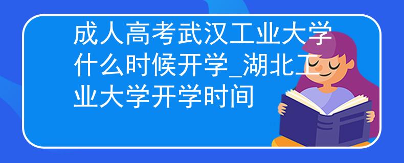 成人高考武漢工業(yè)大學(xué)什么時(shí)候開學(xué)_湖北工業(yè)大學(xué)開學(xué)時(shí)間