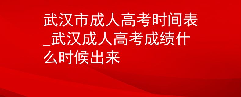 武漢市成人高考時(shí)間表_武漢成人高考成績(jī)什么時(shí)候出來(lái)