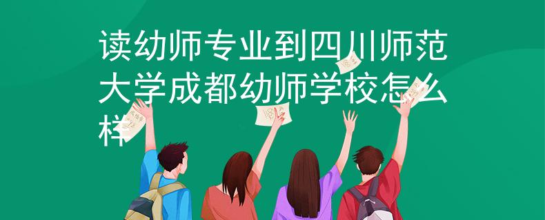 讀幼師專業(yè)到四川師范大學(xué)成都幼師學(xué)校怎么樣