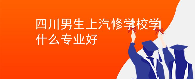四川男生上汽修學(xué)校學(xué)什么專(zhuān)業(yè)好