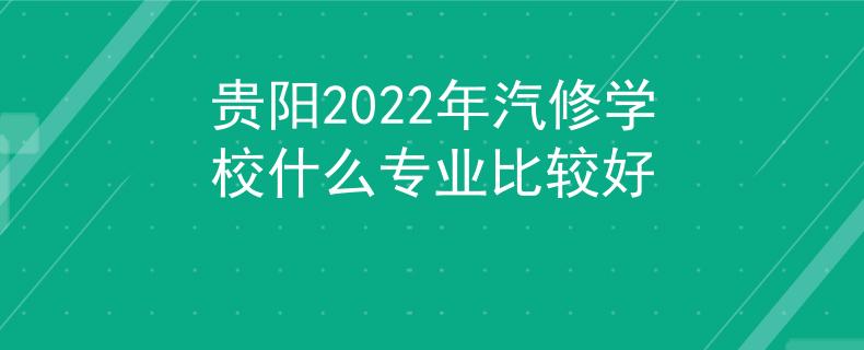 貴陽2022年汽修學(xué)校什么專業(yè)比較好